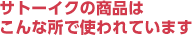 サトーイクの商品はこんな所で使われています