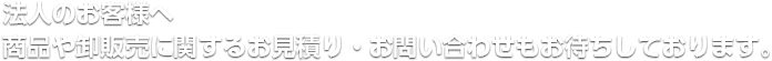 法人のお客様へ商品や卸販売に関するお見積り・お問い合わせもお待ちしております。