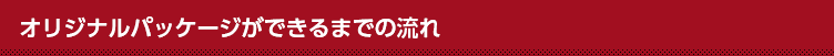 オリジナルパッケージが出来るまでの流れ